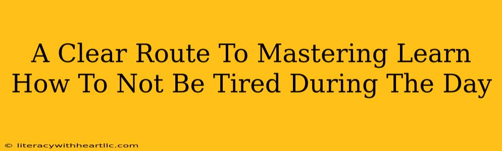 A Clear Route To Mastering Learn How To Not Be Tired During The Day